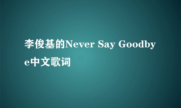 李俊基的Never Say Goodbye中文歌词
