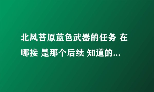 北风苔原蓝色武器的任务 在哪接 是那个后续 知道的大哥告诉下 谢谢