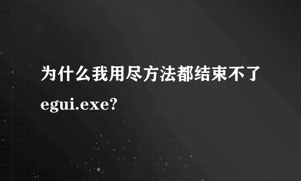 为什么我用尽方法都结束不了egui.exe?