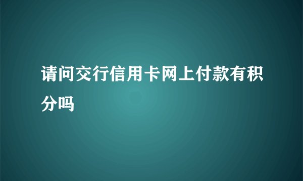 请问交行信用卡网上付款有积分吗