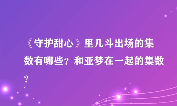 《守护甜心》里几斗出场的集数有哪些？和亚梦在一起的集数？