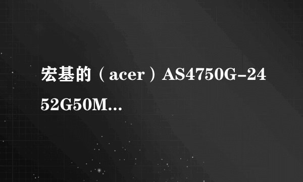 宏基的（acer）AS4750G-2452G50Mnkk 和 ASpire 4560G-433a4G50MnKK 那个好些？