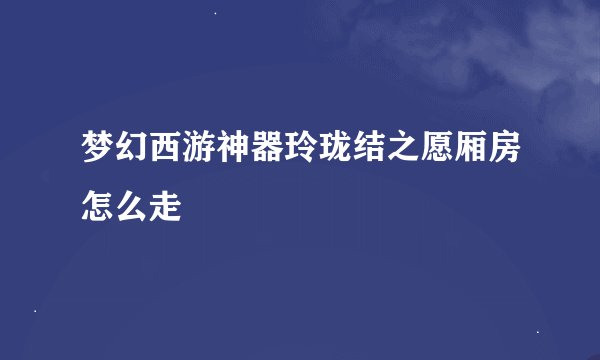 梦幻西游神器玲珑结之愿厢房怎么走