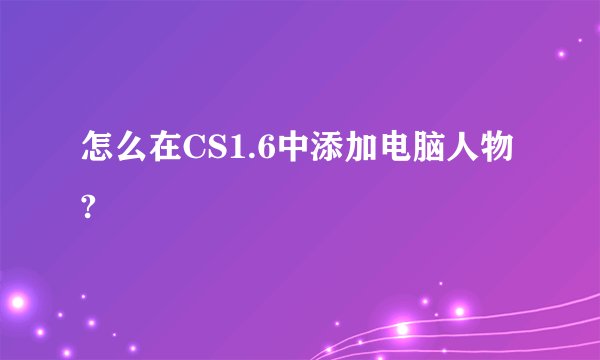 怎么在CS1.6中添加电脑人物?