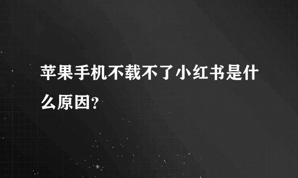 苹果手机不载不了小红书是什么原因？