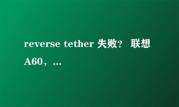 reverse tether 失败？ 联想A60，手机已root了，用reverse tether后不能完成，有什么，请知道的大侠帮忙！