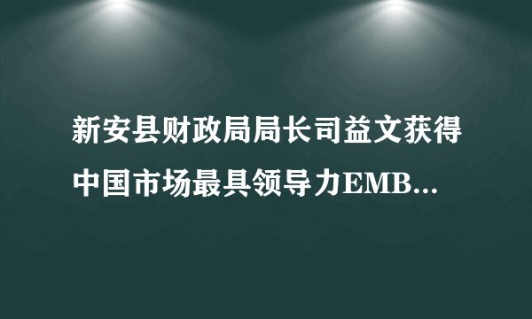 新安县财政局局长司益文获得中国市场最具领导力EMBA吗？哪儿有相关信息？