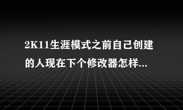 2K11生涯模式之前自己创建的人现在下个修改器怎样才能修改他的能力值呢？那位懂的发详细操作到我QQ邮箱...