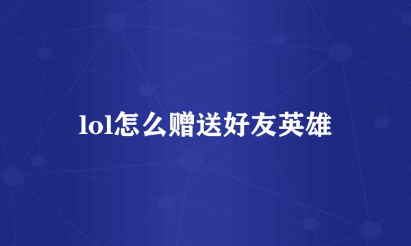 lol怎么赠送好友英雄