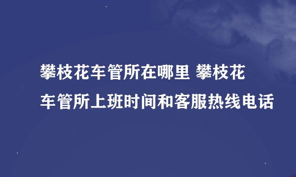 攀枝花车管所在哪里 攀枝花车管所上班时间和客服热线电话