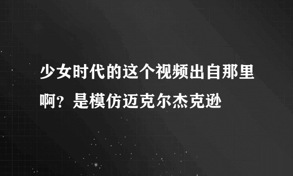 少女时代的这个视频出自那里啊？是模仿迈克尔杰克逊
