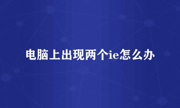 电脑上出现两个ie怎么办