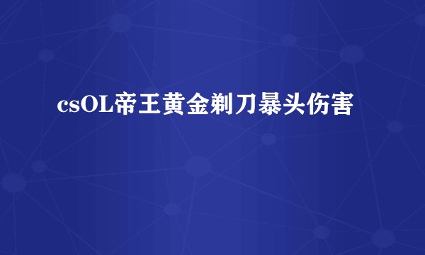 csOL帝王黄金剃刀暴头伤害