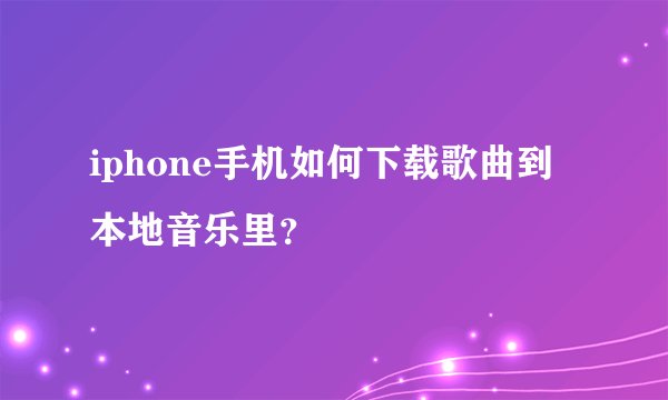 iphone手机如何下载歌曲到本地音乐里？