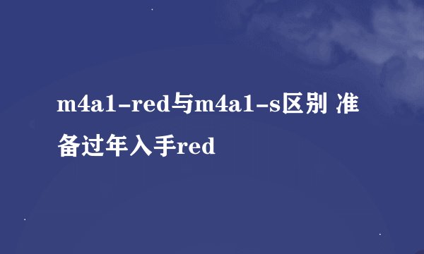 m4a1-red与m4a1-s区别 准备过年入手red