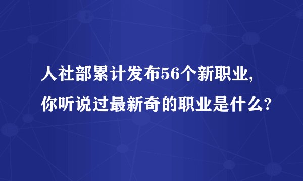 人社部累计发布56个新职业,你听说过最新奇的职业是什么?