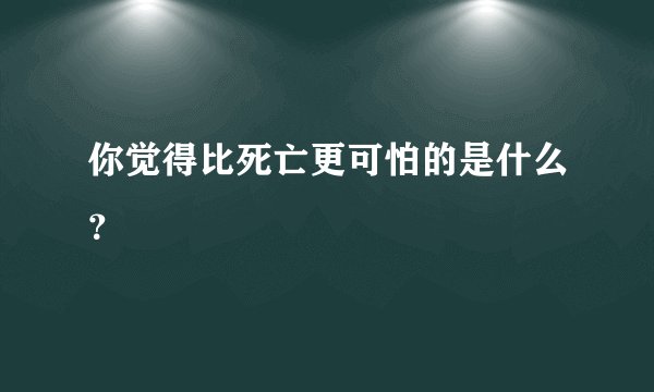 你觉得比死亡更可怕的是什么？