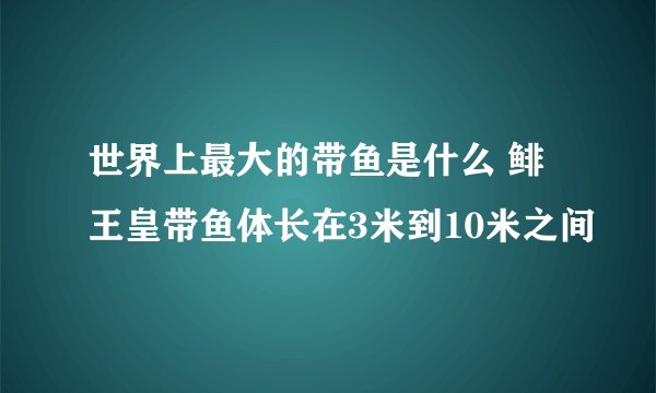 世界上最大的带鱼是什么 鲱王皇带鱼体长在3米到10米之间
