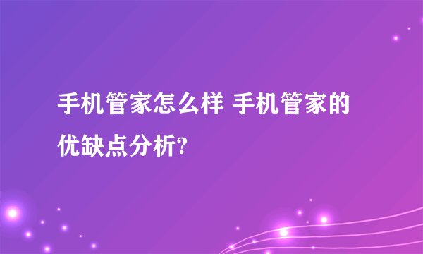 手机管家怎么样 手机管家的优缺点分析?