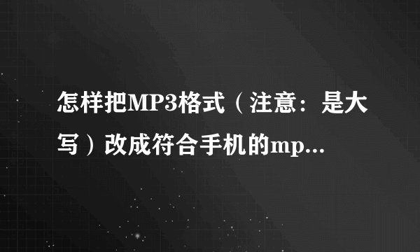 怎样把MP3格式（注意：是大写）改成符合手机的mp3(小写)格式？