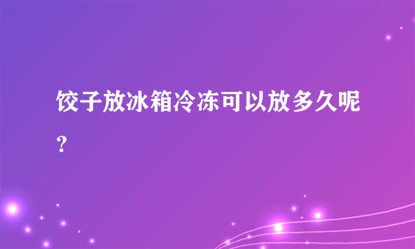 饺子放冰箱冷冻可以放多久呢？