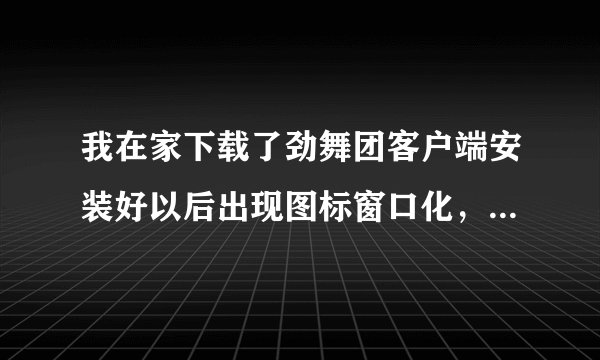 我在家下载了劲舞团客户端安装好以后出现图标窗口化，我进游戏的时候没选模式和选区怎么回事？