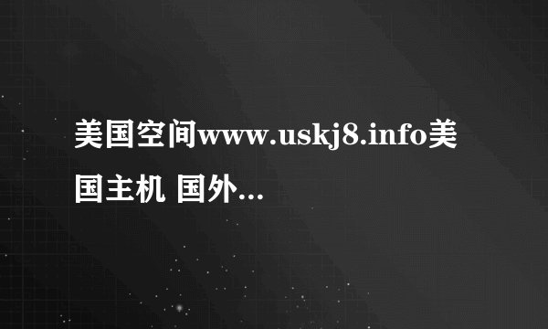 美国空间www.uskj8.info美国主机 国外空间 不限内容 这家店的速度如何
