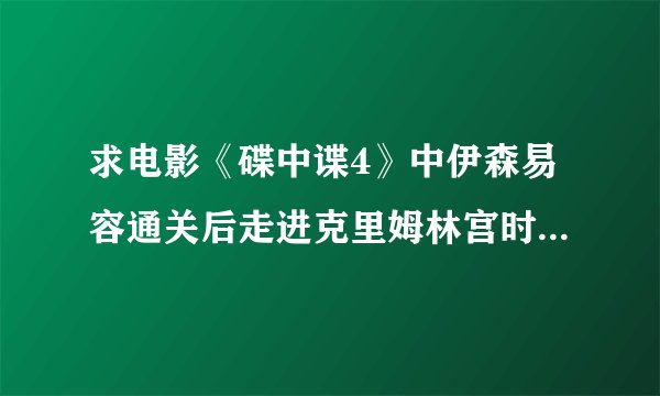 求电影《碟中谍4》中伊森易容通关后走进克里姆林宫时背景音乐