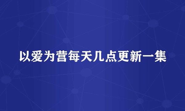 以爱为营每天几点更新一集