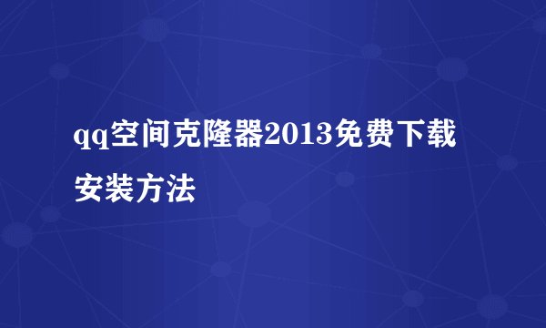 qq空间克隆器2013免费下载安装方法