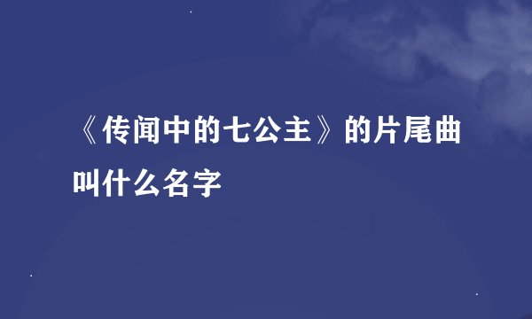 《传闻中的七公主》的片尾曲叫什么名字
