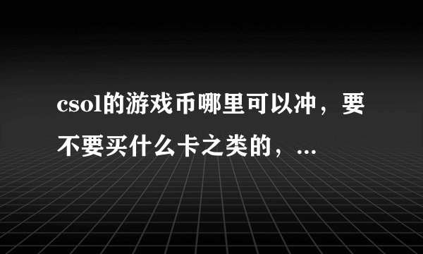 csol的游戏币哪里可以冲，要不要买什么卡之类的，游戏币和人民币怎么换算