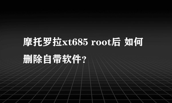 摩托罗拉xt685 root后 如何删除自带软件？