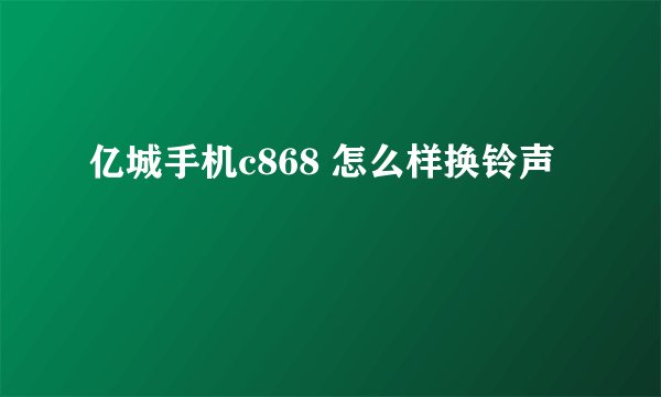 亿城手机c868 怎么样换铃声