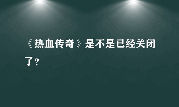 《热血传奇》是不是已经关闭了？