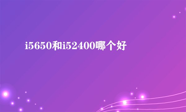 i5650和i52400哪个好