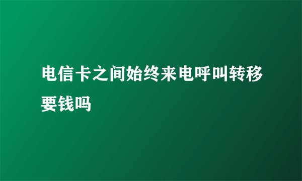 电信卡之间始终来电呼叫转移要钱吗