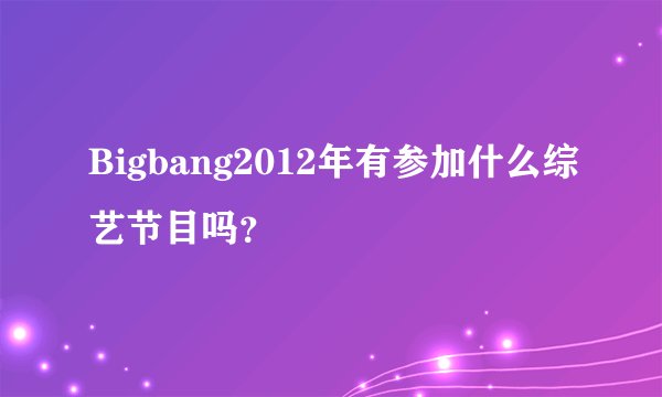 Bigbang2012年有参加什么综艺节目吗？