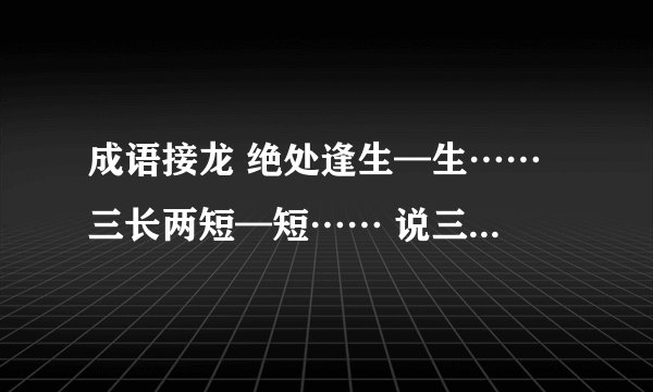 成语接龙 绝处逢生—生…… 三长两短—短…… 说三道四—四……(写5个)
