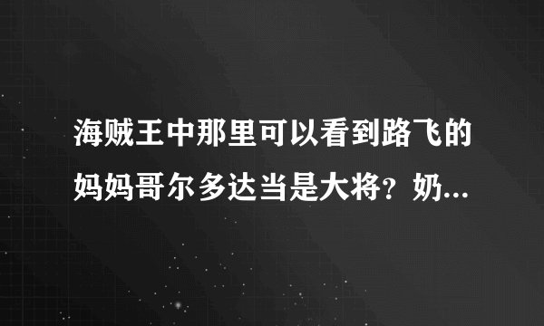 海贼王中那里可以看到路飞的妈妈哥尔多达当是大将？奶奶基维媞拉是本部参谋？姐姐波特卡斯D提娜是四皇之一