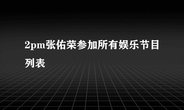 2pm张佑荣参加所有娱乐节目列表