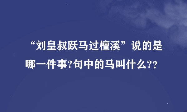 “刘皇叔跃马过檀溪”说的是哪一件事?句中的马叫什么?？
