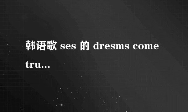 韩语歌 ses 的 dresms come true (梦想成真）歌词
