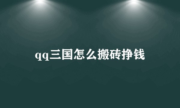qq三国怎么搬砖挣钱