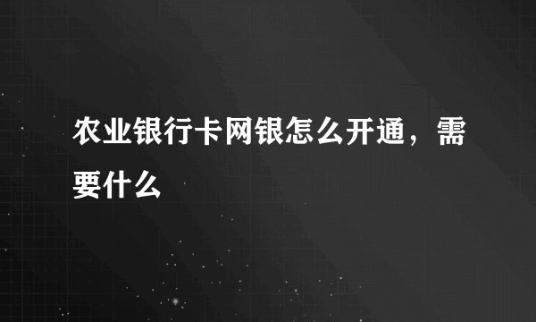 农业银行卡网银怎么开通，需要什么