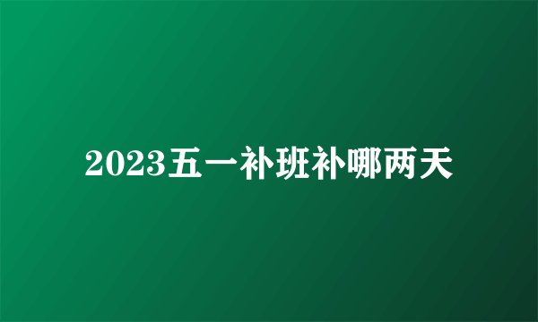 2023五一补班补哪两天