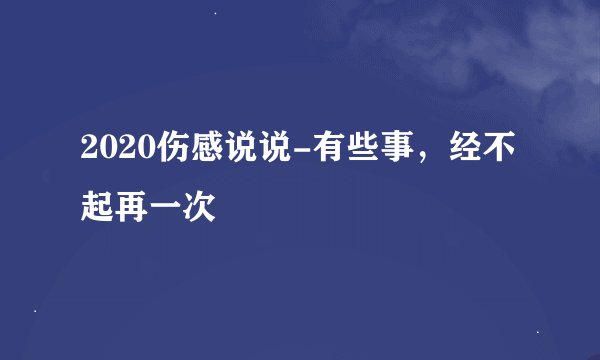 2020伤感说说-有些事，经不起再一次