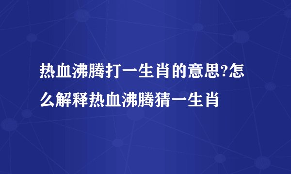 热血沸腾打一生肖的意思?怎么解释热血沸腾猜一生肖