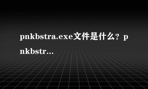 pnkbstra.exe文件是什么？pnkbstra.exe进程彻底删除方法