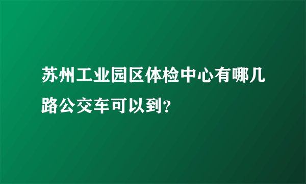 苏州工业园区体检中心有哪几路公交车可以到？